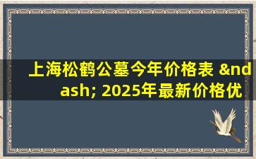 上海松鹤公墓今年价格表 – 2025年最新价格优惠信息及购买指南